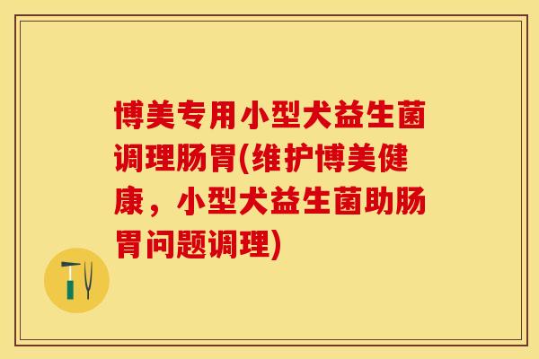 博美专用小型犬益生菌调理肠胃(维护博美健康，小型犬益生菌助肠胃问题调理)