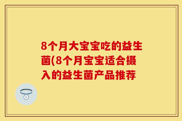 8个月大宝宝吃的益生菌(8个月宝宝适合摄入的益生菌产品推荐 8个月大宝宝吃的益生菌(8个月宝宝适合摄入的益生菌产品推荐