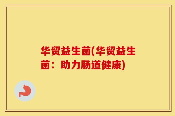华贸益生菌(华贸益生菌：助力肠道健康)