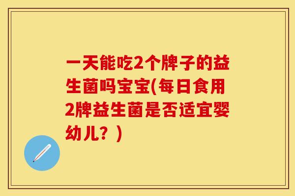 一天能吃2个牌子的益生菌吗宝宝(每日食用2牌益生菌是否适宜婴幼儿？)