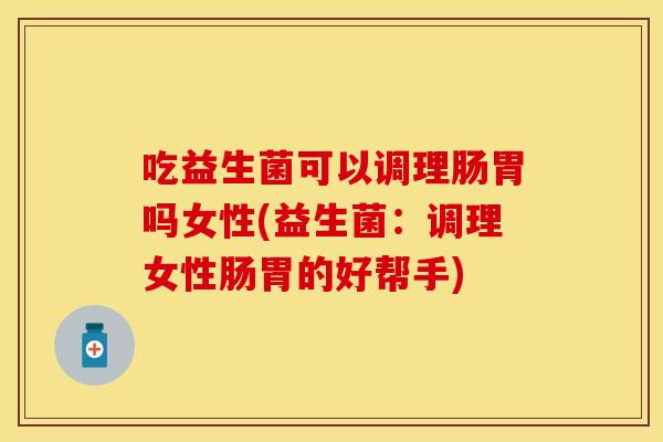 吃益生菌可以调理肠胃吗女性(益生菌：调理女性肠胃的好帮手)