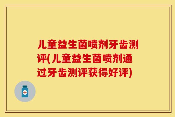 儿童益生菌喷剂牙齿测评(儿童益生菌喷剂通过牙齿测评获得好评)