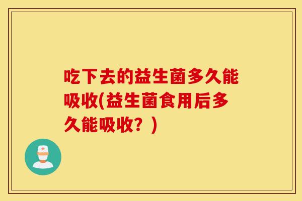 吃下去的益生菌多久能吸收(益生菌食用后多久能吸收？)