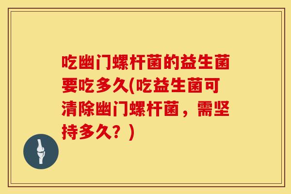 吃幽门螺杆菌的益生菌要吃多久(吃益生菌可清除幽门螺杆菌，需坚持多久？)