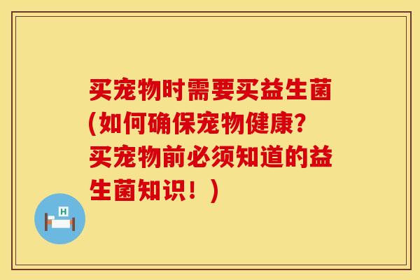 买宠物时需要买益生菌(如何确保宠物健康？买宠物前必须知道的益生菌知识！)