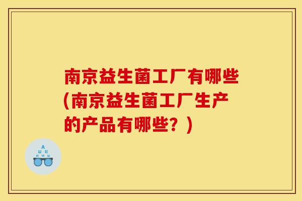 南京益生菌工厂有哪些(南京益生菌工厂生产的产品有哪些?) 南京益生菌工厂有哪些(南京益生菌工厂生产的产品有哪些?)