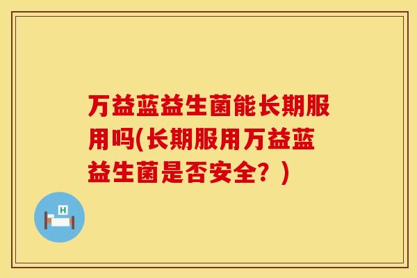 万益蓝益生菌能长期服用吗(长期服用万益蓝益生菌是否安全？)