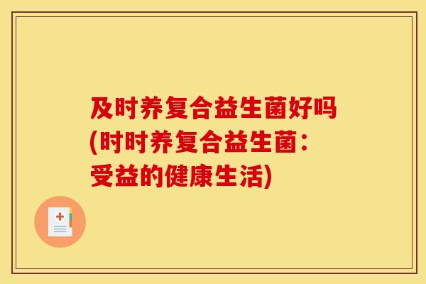 及时养复合益生菌好吗(时时养复合益生菌：受益的健康生活)