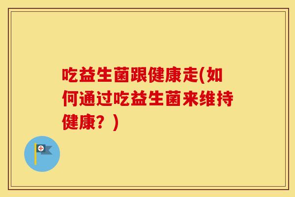 吃益生菌跟健康走(如何通过吃益生菌来维持健康？)