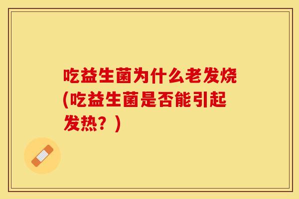 吃益生菌为什么老发烧(吃益生菌是否能引起发热?) 吃益生菌为什么老发烧(吃益生菌是否能引起发热?)