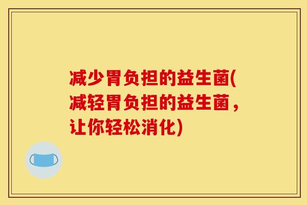 减少胃负担的益生菌(减轻胃负担的益生菌，让你轻松消化)