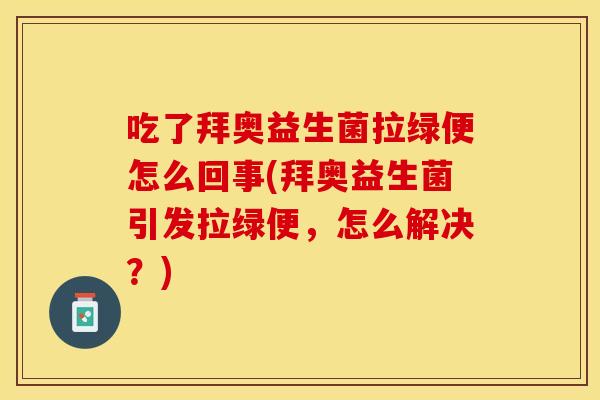 吃了拜奥益生菌拉绿便怎么回事(拜奥益生菌引发拉绿便，怎么解决？)