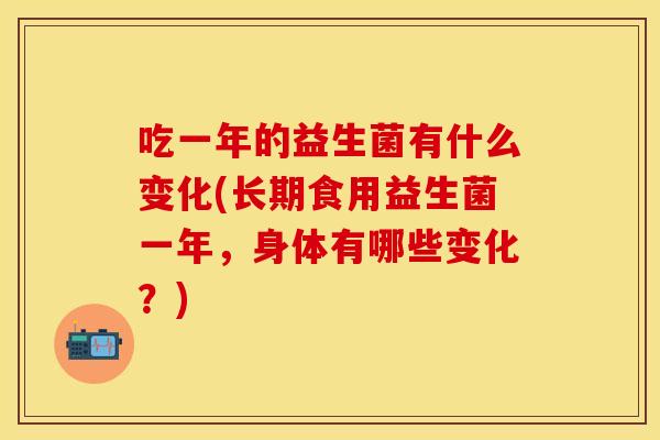 吃一年的益生菌有什么变化(长期食用益生菌一年,身体有哪些变化?) 吃一年的益生菌有什么变化(长期食用益生菌一年,身体有哪些变化?)