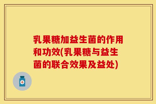乳果糖加益生菌的作用和功效(乳果糖与益生菌的联合效果及益处)