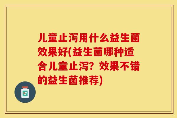 儿童止泻用什么益生菌效果好(益生菌哪种适合儿童止泻？效果不错的益生菌推荐)