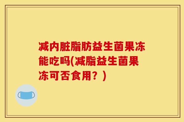 减内脏脂肪益生菌果冻能吃吗(减脂益生菌果冻可否食用？)