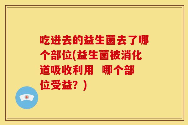 吃进去的益生菌去了哪个部位(益生菌被消化道吸收利用 哪个部位受益?) 吃进去的益生菌去了哪个部位(益生菌被消化道吸收利用 哪个部位受益?)