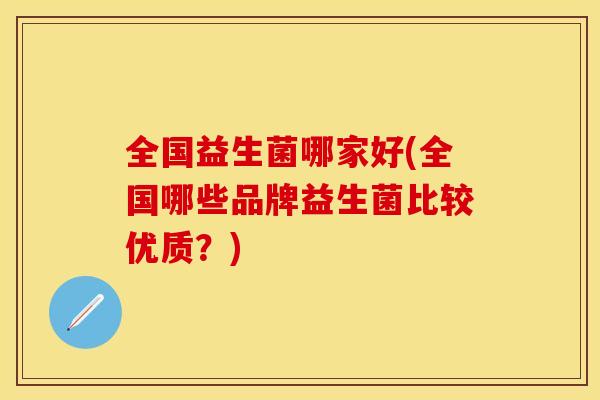 全国益生菌哪家好(全国哪些品牌益生菌比较优质？)
