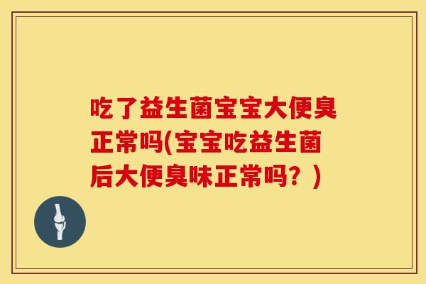 吃了益生菌宝宝大便臭正常吗(宝宝吃益生菌后大便臭味正常吗？)