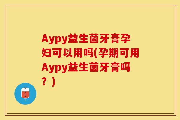 Aypy益生菌牙膏孕妇可以用吗(孕期可用Aypy益生菌牙膏吗?) Aypy益生菌牙膏孕妇可以用吗(孕期可用Aypy益生菌牙膏吗?)