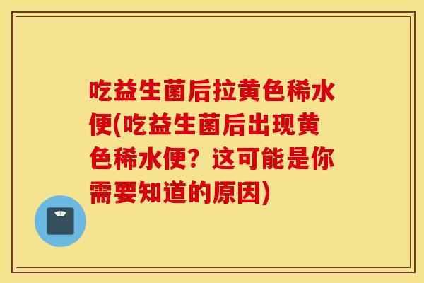 吃益生菌后拉黄色稀水便(吃益生菌后出现黄色稀水便？这可能是你需要知道的原因)