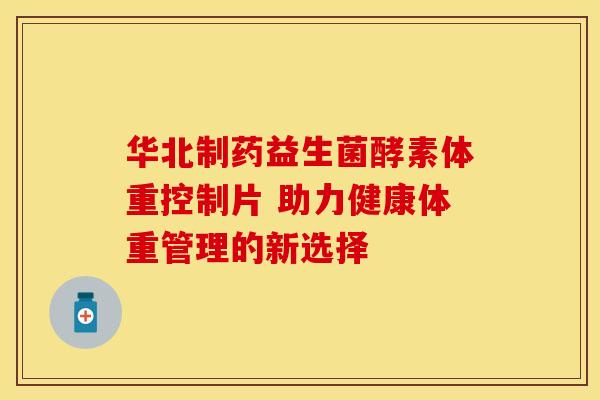 华北制药益生菌酵素体重控制片 助力健康体重管理的新选择