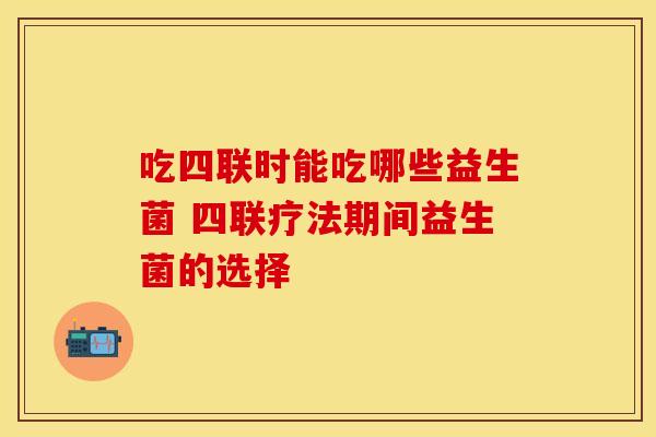 吃四联时能吃哪些益生菌 四联疗法期间益生菌的选择 吃四联时能吃哪些益生菌 四联疗法期间益生菌的选择