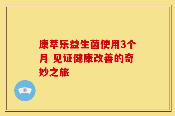 康萃乐益生菌使用3个月 见证健康改善的奇妙之旅