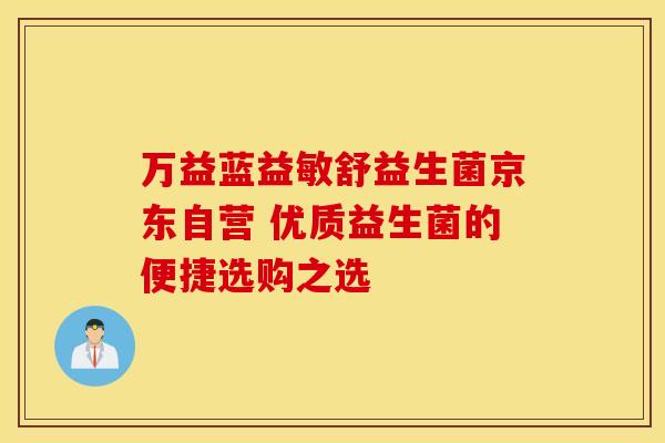 万益蓝益敏舒益生菌京东自营 优质益生菌的便捷选购之选